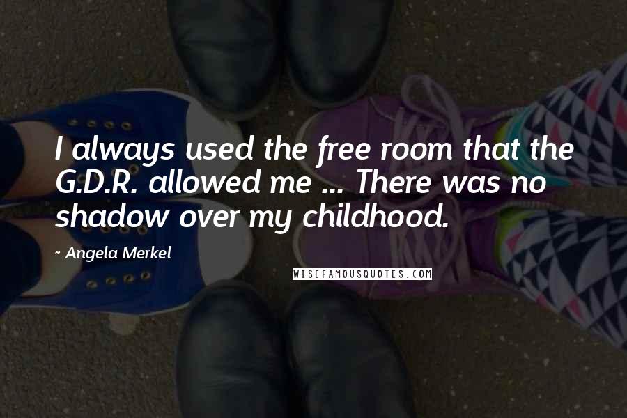 Angela Merkel Quotes: I always used the free room that the G.D.R. allowed me ... There was no shadow over my childhood.