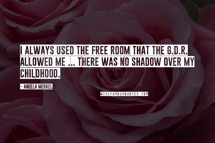 Angela Merkel Quotes: I always used the free room that the G.D.R. allowed me ... There was no shadow over my childhood.