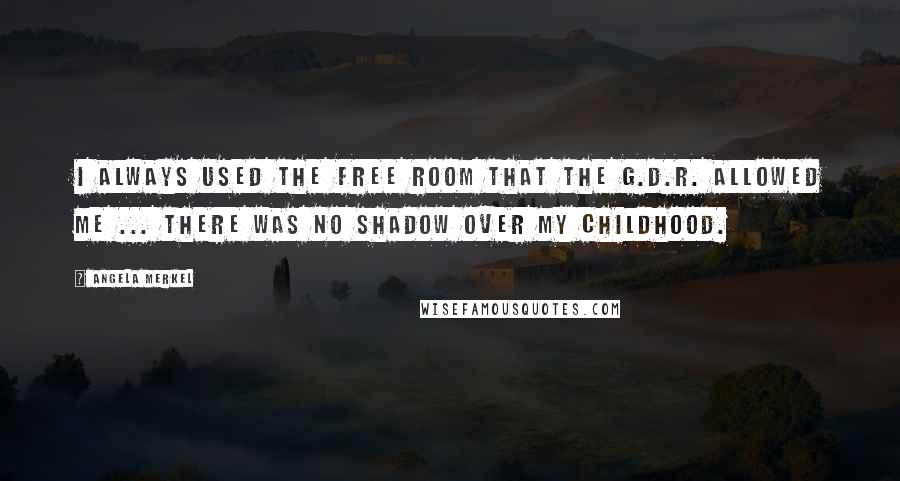 Angela Merkel Quotes: I always used the free room that the G.D.R. allowed me ... There was no shadow over my childhood.