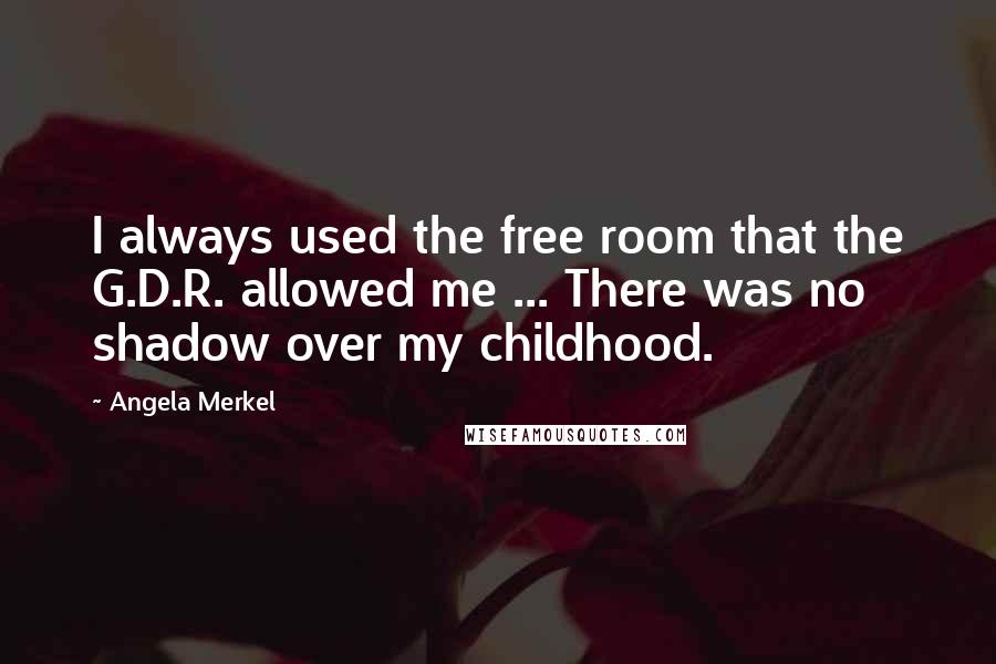 Angela Merkel Quotes: I always used the free room that the G.D.R. allowed me ... There was no shadow over my childhood.