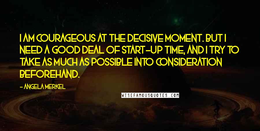 Angela Merkel Quotes: I am courageous at the decisive moment. But I need a good deal of start-up time, and I try to take as much as possible into consideration beforehand.