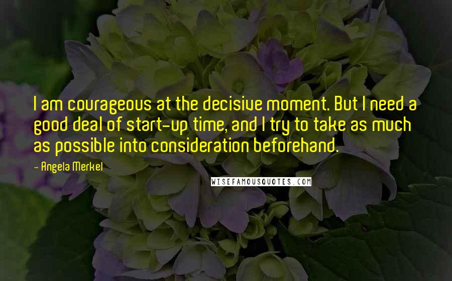 Angela Merkel Quotes: I am courageous at the decisive moment. But I need a good deal of start-up time, and I try to take as much as possible into consideration beforehand.