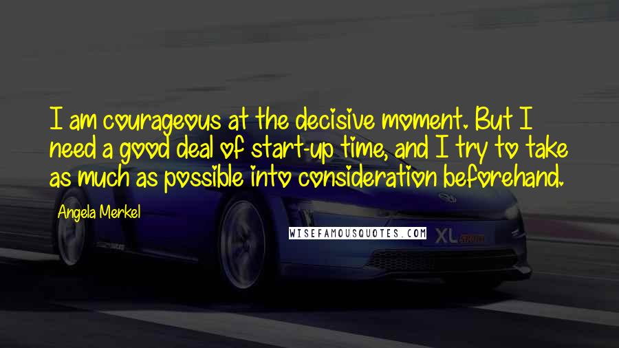 Angela Merkel Quotes: I am courageous at the decisive moment. But I need a good deal of start-up time, and I try to take as much as possible into consideration beforehand.