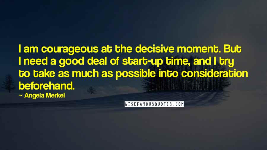 Angela Merkel Quotes: I am courageous at the decisive moment. But I need a good deal of start-up time, and I try to take as much as possible into consideration beforehand.