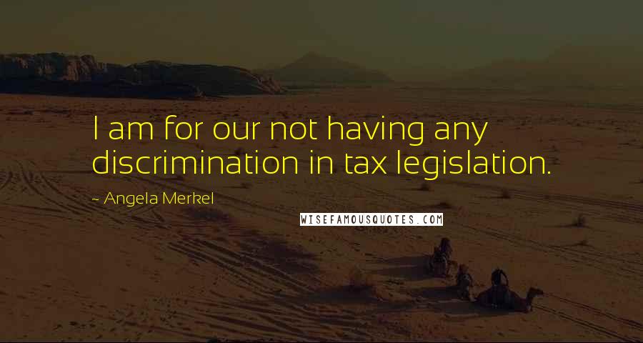 Angela Merkel Quotes: I am for our not having any discrimination in tax legislation.