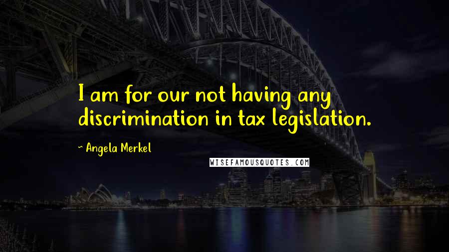 Angela Merkel Quotes: I am for our not having any discrimination in tax legislation.