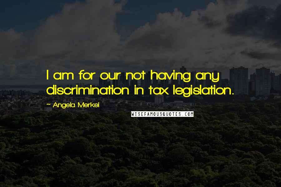 Angela Merkel Quotes: I am for our not having any discrimination in tax legislation.