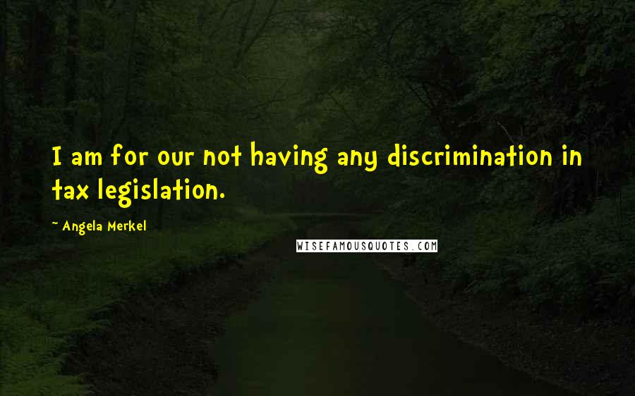 Angela Merkel Quotes: I am for our not having any discrimination in tax legislation.