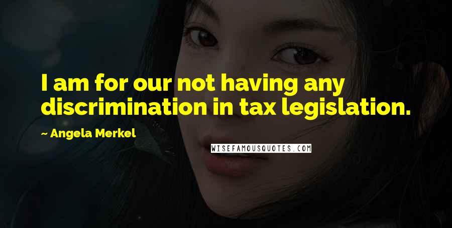 Angela Merkel Quotes: I am for our not having any discrimination in tax legislation.