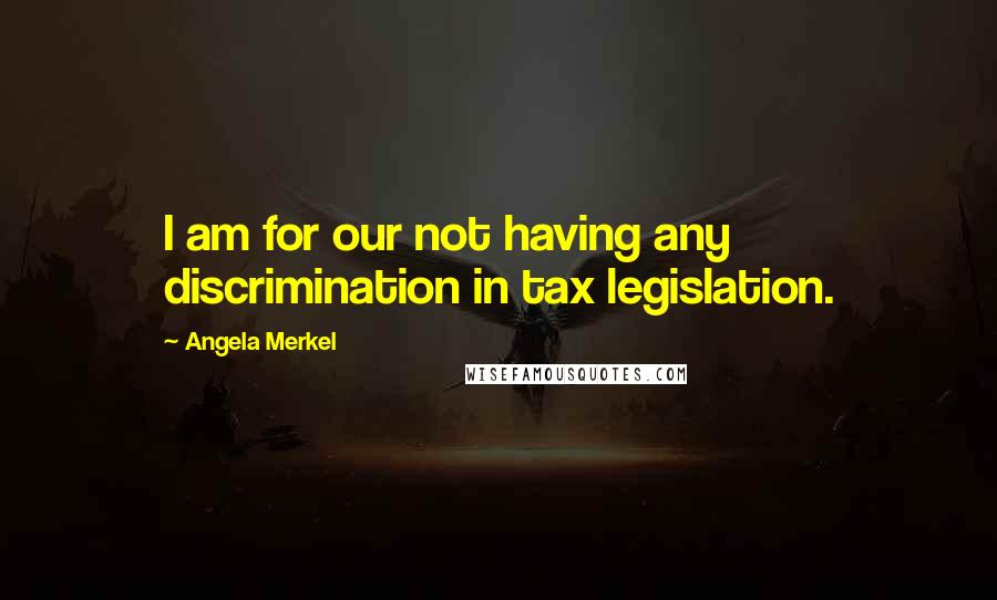 Angela Merkel Quotes: I am for our not having any discrimination in tax legislation.