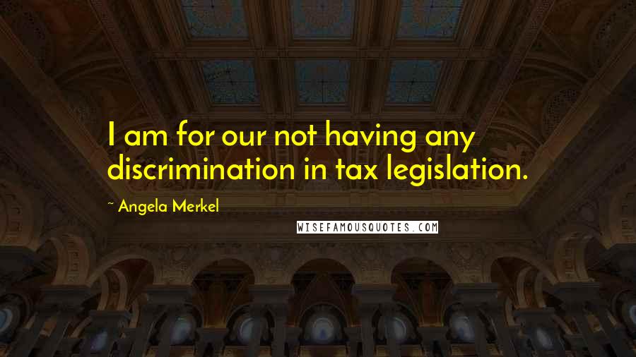 Angela Merkel Quotes: I am for our not having any discrimination in tax legislation.