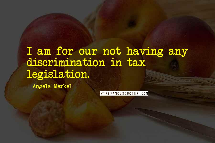 Angela Merkel Quotes: I am for our not having any discrimination in tax legislation.