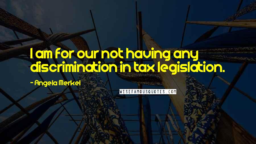 Angela Merkel Quotes: I am for our not having any discrimination in tax legislation.