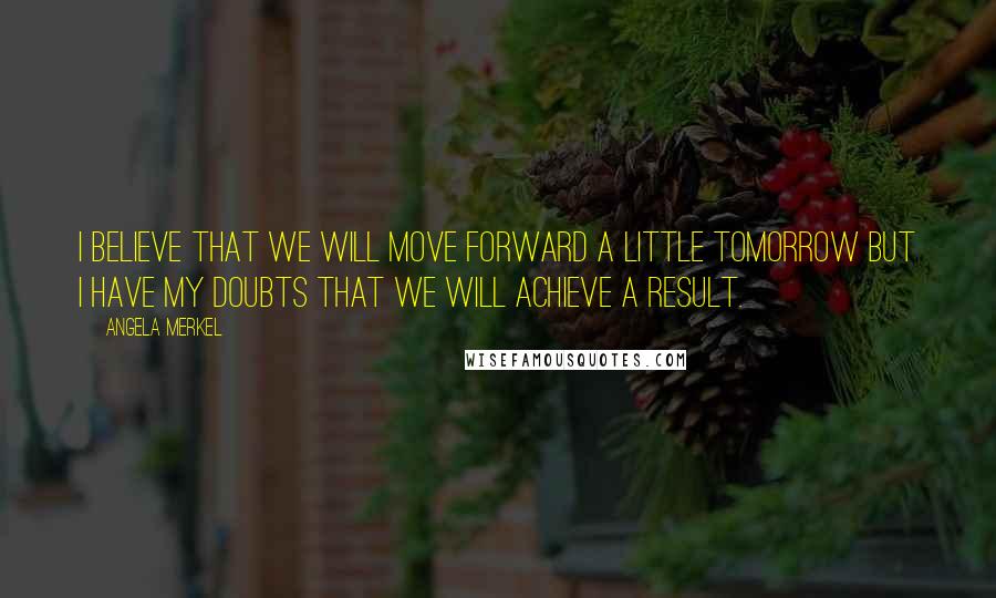 Angela Merkel Quotes: I believe that we will move forward a little tomorrow but I have my doubts that we will achieve a result.