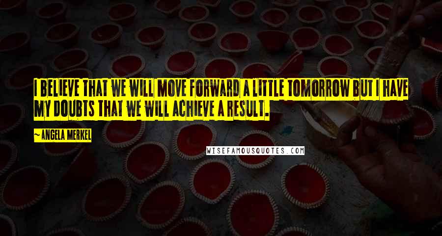 Angela Merkel Quotes: I believe that we will move forward a little tomorrow but I have my doubts that we will achieve a result.