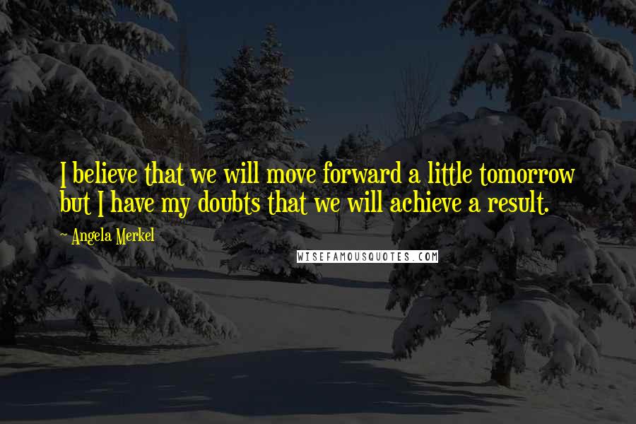 Angela Merkel Quotes: I believe that we will move forward a little tomorrow but I have my doubts that we will achieve a result.