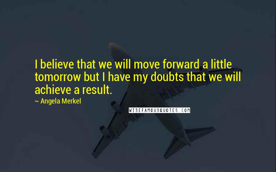 Angela Merkel Quotes: I believe that we will move forward a little tomorrow but I have my doubts that we will achieve a result.