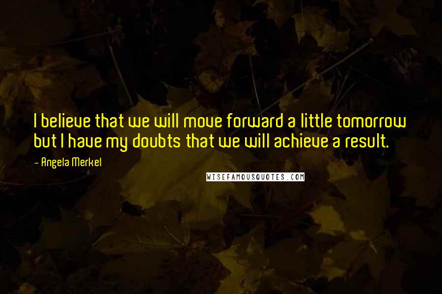 Angela Merkel Quotes: I believe that we will move forward a little tomorrow but I have my doubts that we will achieve a result.