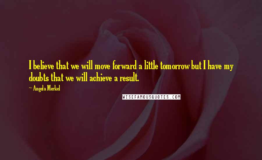 Angela Merkel Quotes: I believe that we will move forward a little tomorrow but I have my doubts that we will achieve a result.