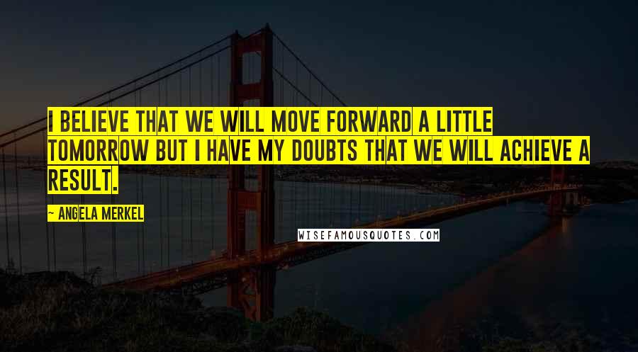 Angela Merkel Quotes: I believe that we will move forward a little tomorrow but I have my doubts that we will achieve a result.