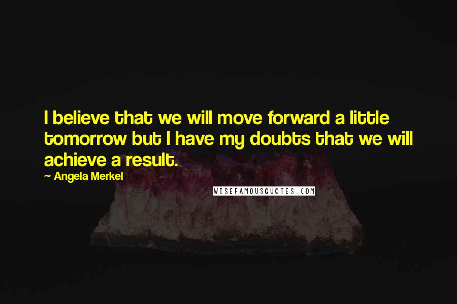 Angela Merkel Quotes: I believe that we will move forward a little tomorrow but I have my doubts that we will achieve a result.