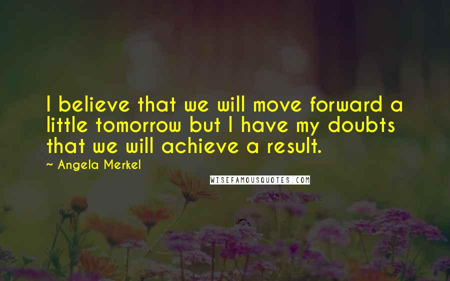 Angela Merkel Quotes: I believe that we will move forward a little tomorrow but I have my doubts that we will achieve a result.