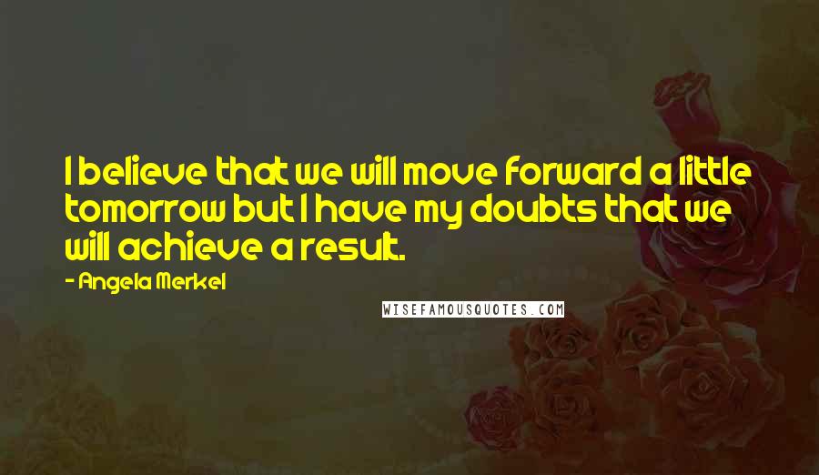 Angela Merkel Quotes: I believe that we will move forward a little tomorrow but I have my doubts that we will achieve a result.