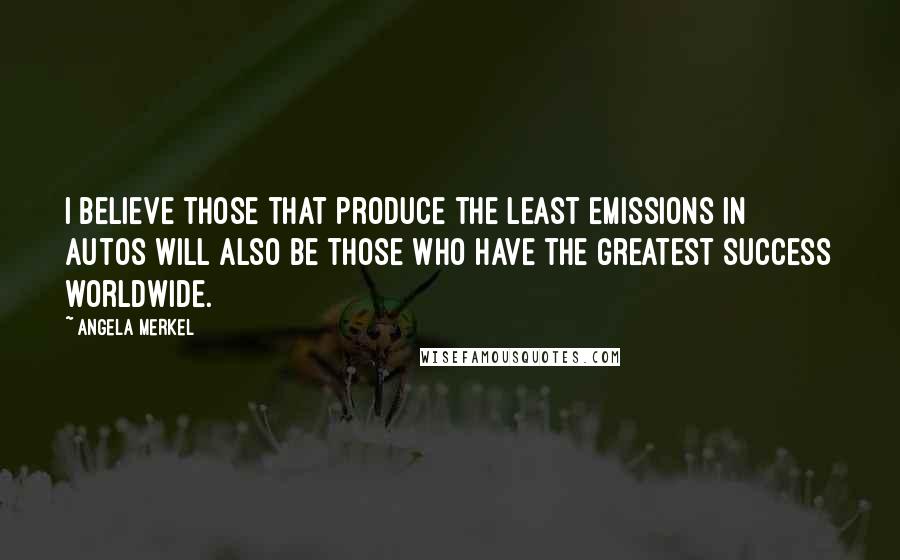 Angela Merkel Quotes: I believe those that produce the least emissions in autos will also be those who have the greatest success worldwide.