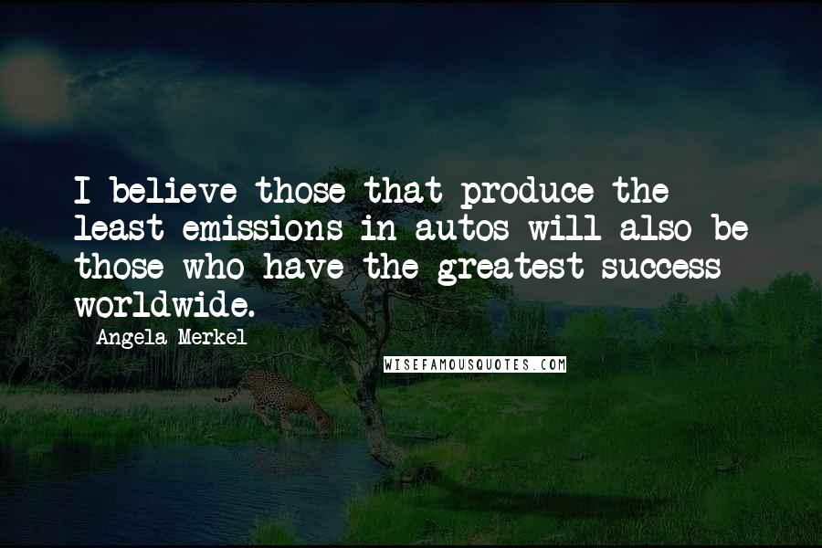 Angela Merkel Quotes: I believe those that produce the least emissions in autos will also be those who have the greatest success worldwide.