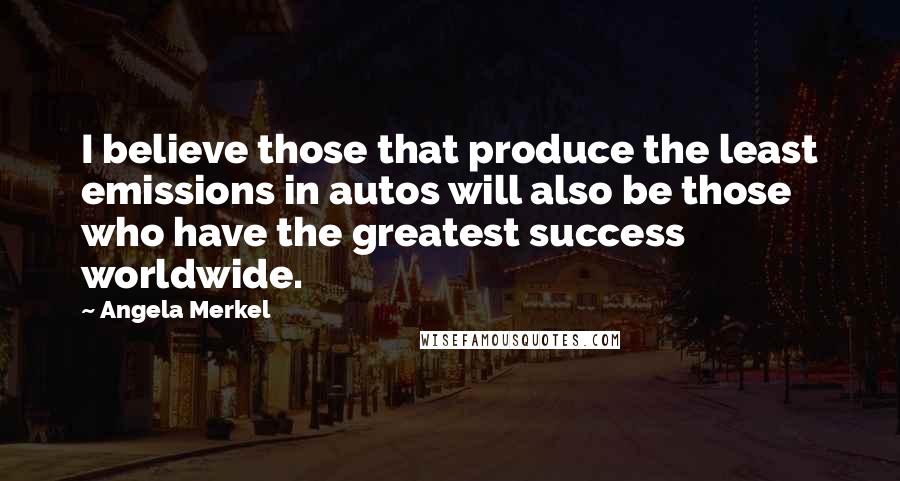Angela Merkel Quotes: I believe those that produce the least emissions in autos will also be those who have the greatest success worldwide.