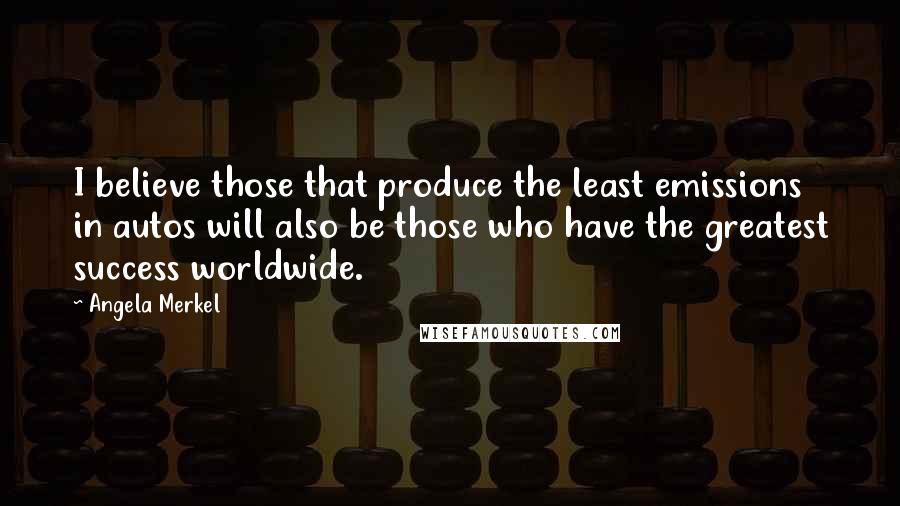 Angela Merkel Quotes: I believe those that produce the least emissions in autos will also be those who have the greatest success worldwide.