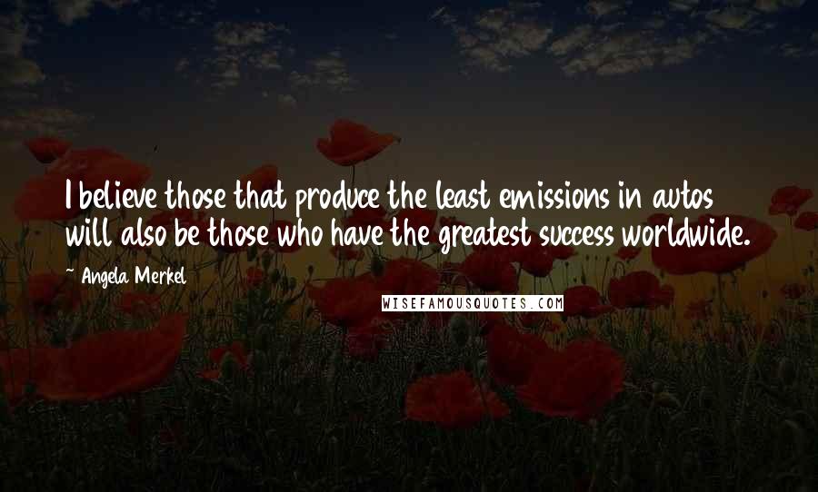 Angela Merkel Quotes: I believe those that produce the least emissions in autos will also be those who have the greatest success worldwide.