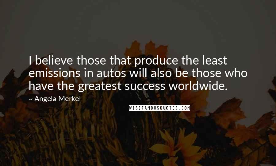 Angela Merkel Quotes: I believe those that produce the least emissions in autos will also be those who have the greatest success worldwide.