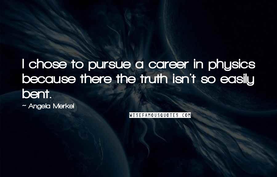 Angela Merkel Quotes: I chose to pursue a career in physics because there the truth isn't so easily bent.