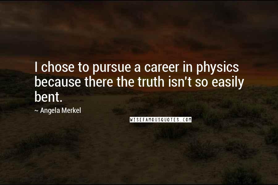 Angela Merkel Quotes: I chose to pursue a career in physics because there the truth isn't so easily bent.