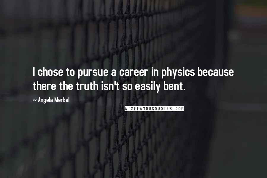 Angela Merkel Quotes: I chose to pursue a career in physics because there the truth isn't so easily bent.