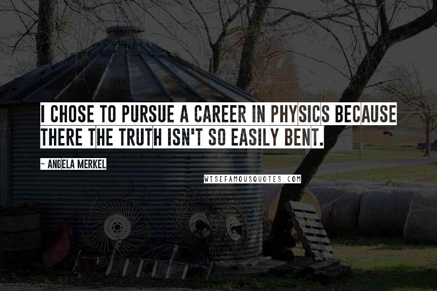 Angela Merkel Quotes: I chose to pursue a career in physics because there the truth isn't so easily bent.