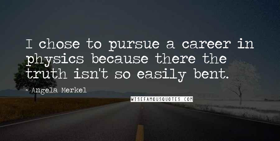 Angela Merkel Quotes: I chose to pursue a career in physics because there the truth isn't so easily bent.