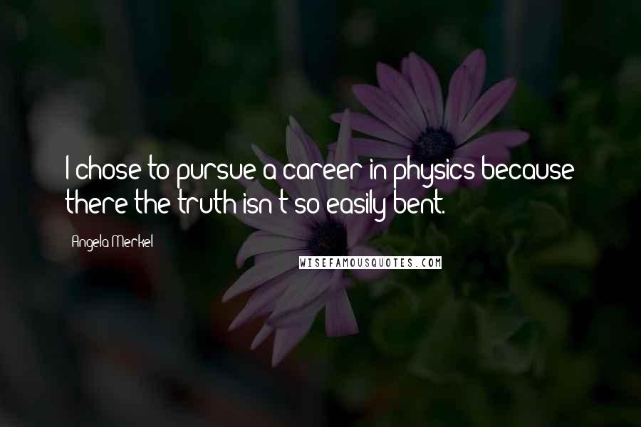Angela Merkel Quotes: I chose to pursue a career in physics because there the truth isn't so easily bent.