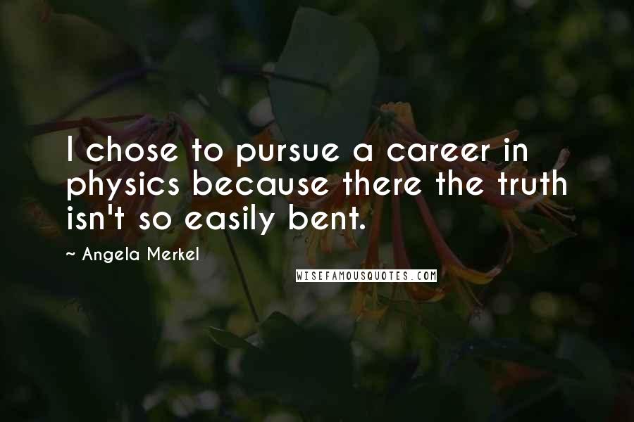 Angela Merkel Quotes: I chose to pursue a career in physics because there the truth isn't so easily bent.