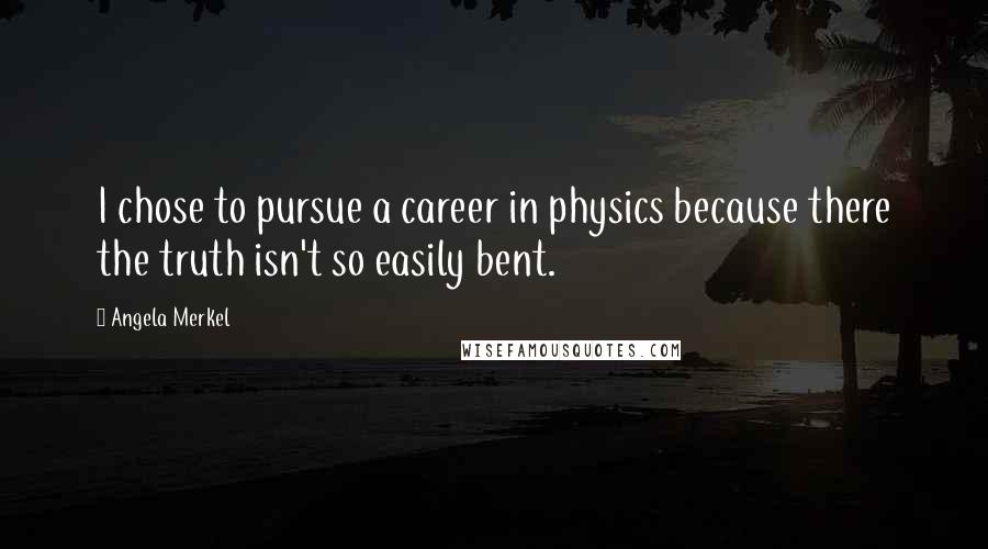 Angela Merkel Quotes: I chose to pursue a career in physics because there the truth isn't so easily bent.