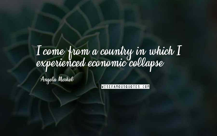 Angela Merkel Quotes: I come from a country in which I experienced economic collapse.