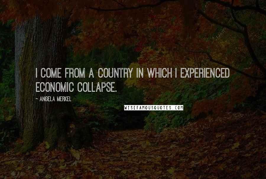 Angela Merkel Quotes: I come from a country in which I experienced economic collapse.