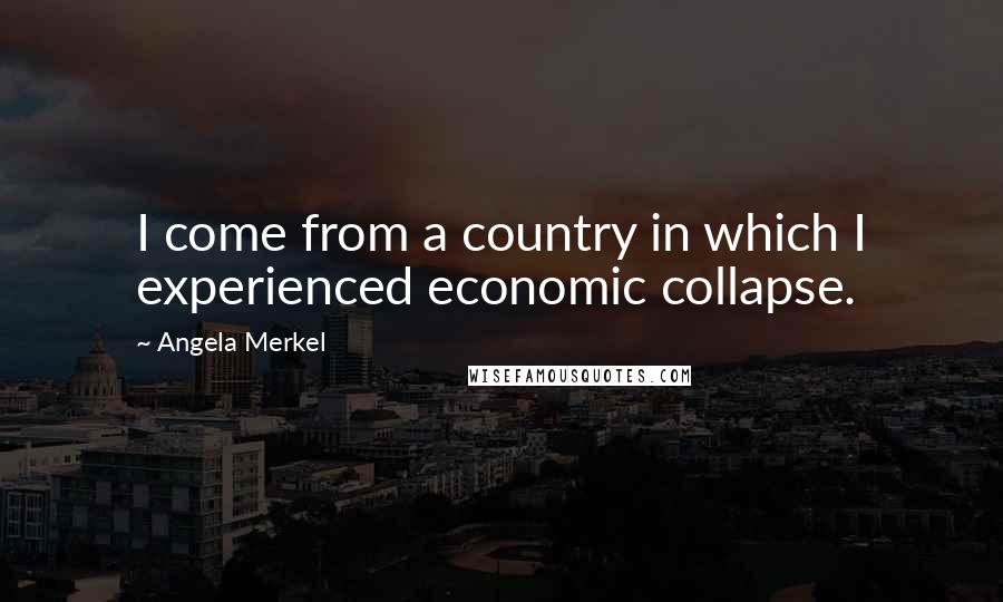 Angela Merkel Quotes: I come from a country in which I experienced economic collapse.