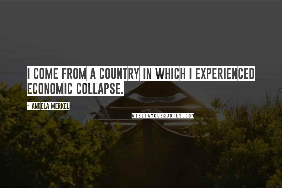 Angela Merkel Quotes: I come from a country in which I experienced economic collapse.