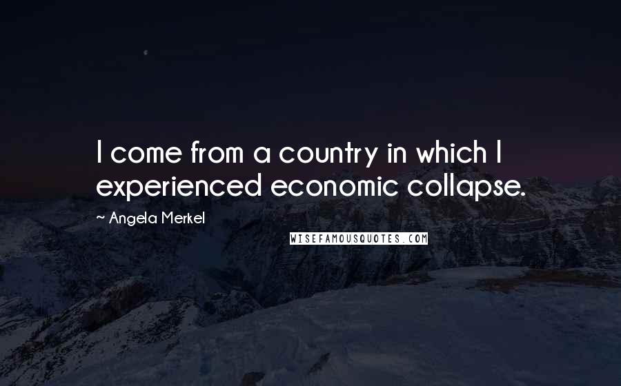 Angela Merkel Quotes: I come from a country in which I experienced economic collapse.