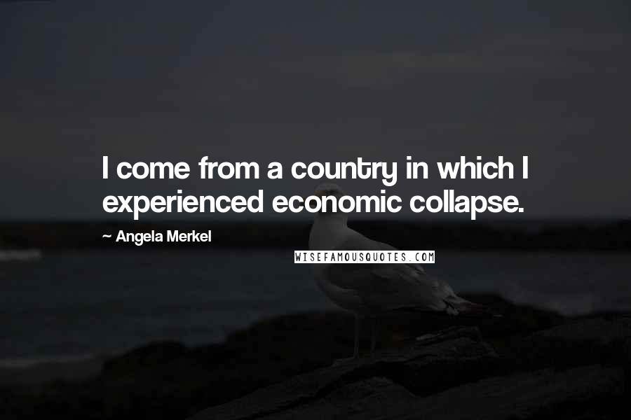 Angela Merkel Quotes: I come from a country in which I experienced economic collapse.