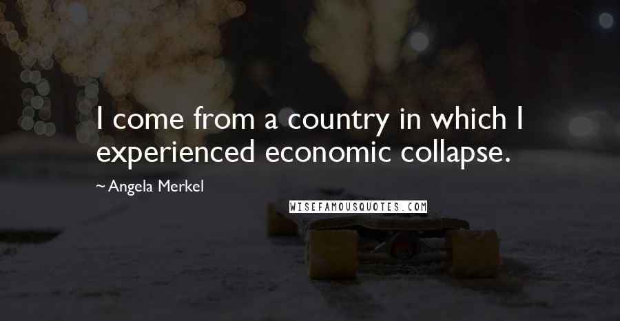 Angela Merkel Quotes: I come from a country in which I experienced economic collapse.