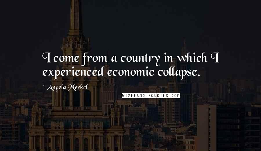 Angela Merkel Quotes: I come from a country in which I experienced economic collapse.