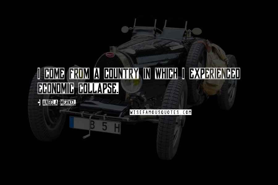 Angela Merkel Quotes: I come from a country in which I experienced economic collapse.